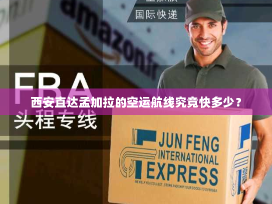 西安直达孟加拉的空运航线究竟快多少？