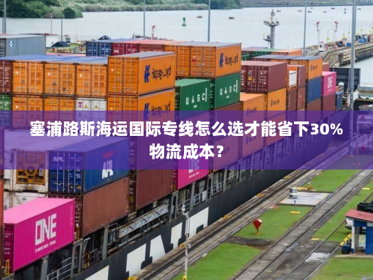 塞浦路斯海运国际专线怎么选才能省下30%物流成本? 塞浦路斯海运国际专线怎么选才能省下30%物流成本?