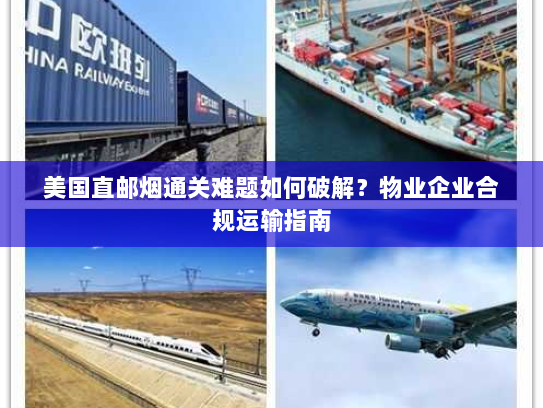 美国直邮烟通关难题如何破解？物业企业合规运输指南
