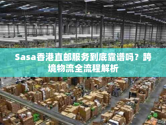 Sasa香港直邮服务到底靠谱吗?跨境物流全流程解析 Sasa香港直邮服务到底靠谱吗?跨境物流全流程解析