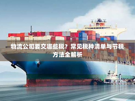 物流公司要交哪些税?常见税种清单与节税方法全解析 物流公司要交哪些税?常见税种清单与节税方法全解析