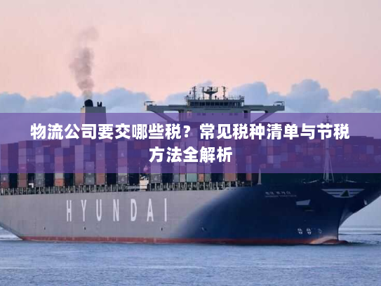 物流公司要交哪些税?常见税种清单与节税方法全解析 物流公司要交哪些税?常见税种清单与节税方法全解析