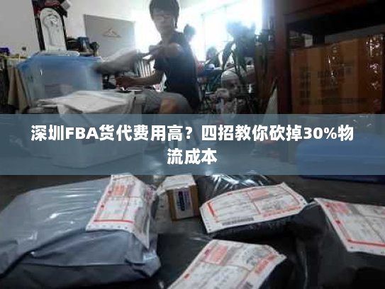 深圳FBA货代费用高?四招教你砍掉30%物流成本 深圳FBA货代费用高?四招教你砍掉30%物流成本
