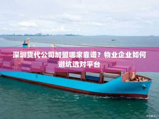 深圳货代公司加盟哪家靠谱?物业企业如何避坑选对平台 深圳货代公司加盟哪家靠谱?物业企业如何避坑选对平台