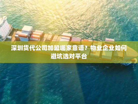 深圳货代公司加盟哪家靠谱?物业企业如何避坑选对平台 深圳货代公司加盟哪家靠谱?物业企业如何避坑选对平台