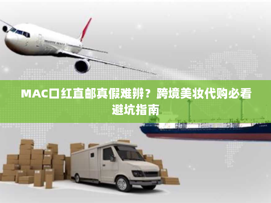 MAC口红直邮真假难辨?跨境美妆代购必看避坑指南 MAC口红直邮真假难辨?跨境美妆代购必看避坑指南