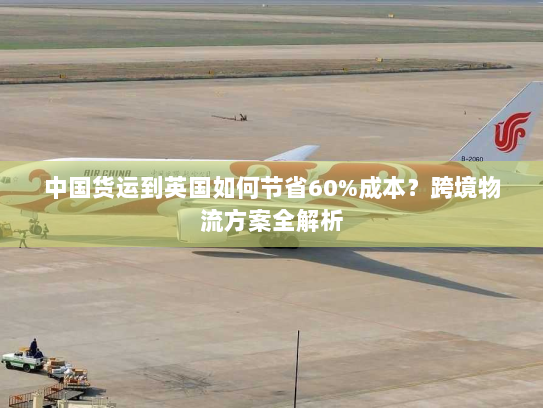 中国货运到英国如何节省60%成本？跨境物流方案全解析