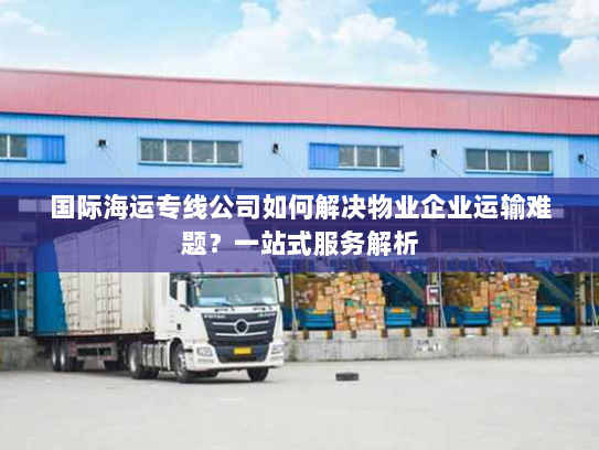 国际海运专线公司如何解决物业企业运输难题?一站式服务解析 国际海运专线公司如何解决物业企业运输难题?一站式服务解析