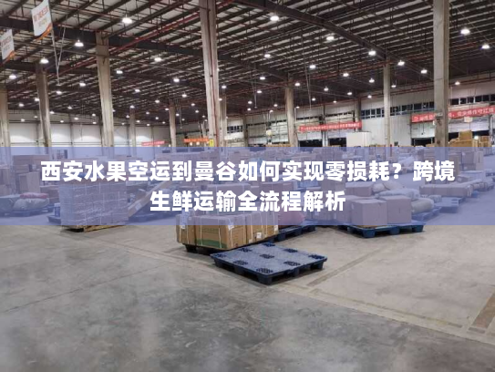 西安水果空运到曼谷如何实现零损耗?跨境生鲜运输全流程解析 西安水果空运到曼谷如何实现零损耗?跨境生鲜运输全流程解析