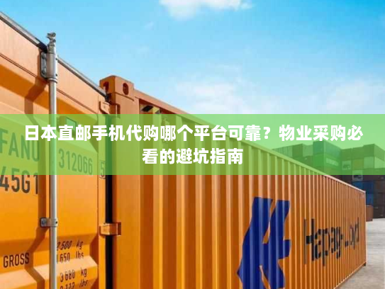 日本直邮手机代购哪个平台可靠?物业采购必看的避坑指南 日本直邮手机代购哪个平台可靠?物业采购必看的避坑指南