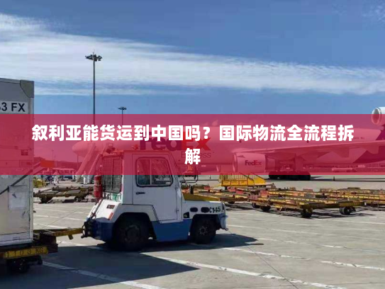 叙利亚能货运到中国吗?国际物流全流程拆解 叙利亚能货运到中国吗?国际物流全流程拆解
