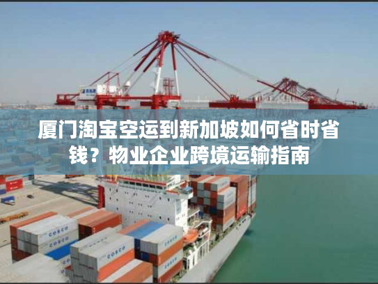 厦门淘宝空运到新加坡如何省时省钱?物业企业跨境运输指南 厦门淘宝空运到新加坡如何省时省钱?物业企业跨境运输指南