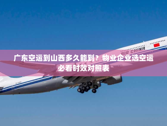 广东空运到山西多久能到？物业企业选空运必看时效对照表