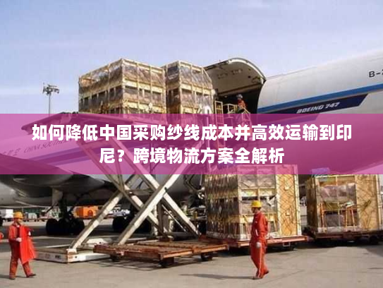 如何降低中国采购纱线成本并高效运输到印尼？跨境物流方案全解析