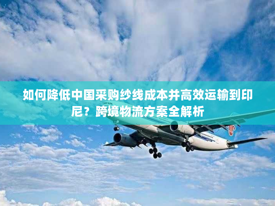 如何降低中国采购纱线成本并高效运输到印尼?跨境物流方案全解析 如何降低中国采购纱线成本并高效运输到印尼?跨境物流方案全解析