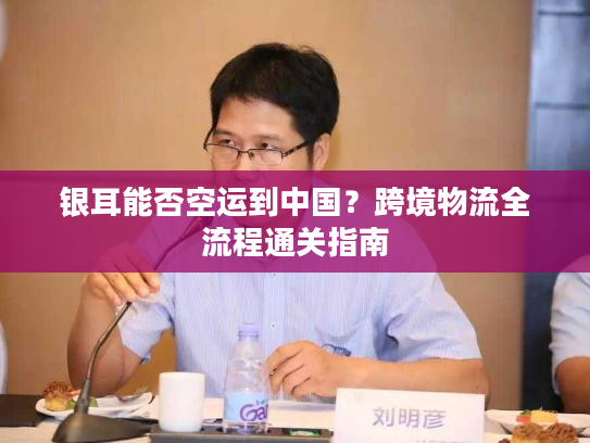 银耳能否空运到中国？跨境物流全流程通关指南