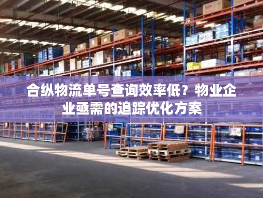 合纵物流单号查询效率低？物业企业亟需的追踪优化方案