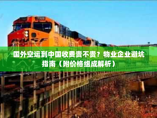 国外空运到中国收费贵不贵?物业企业避坑指南(附价格组成解析) 国外空运到中国收费贵不贵?物业企业避坑指南(附价格组成解析)