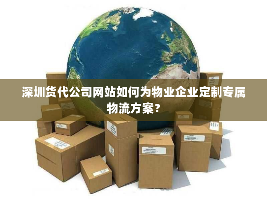 深圳货代公司网站如何为物业企业定制专属物流方案? 深圳货代公司网站如何为物业企业定制专属物流方案?