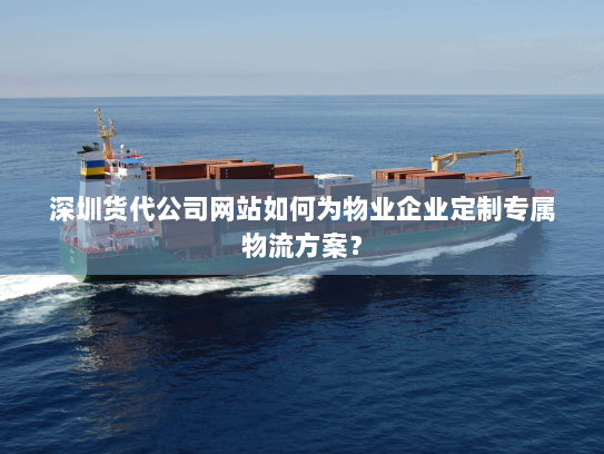 深圳货代公司网站如何为物业企业定制专属物流方案? 深圳货代公司网站如何为物业企业定制专属物流方案?