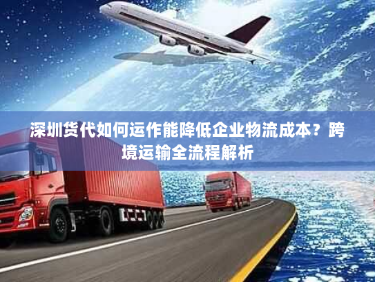 深圳货代如何运作能降低企业物流成本?跨境运输全流程解析 深圳货代如何运作能降低企业物流成本?跨境运输全流程解析