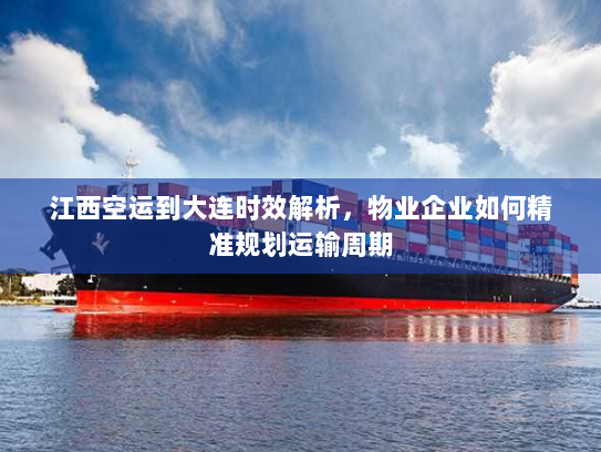江西空运到大连时效解析,物业企业如何精准规划运输周期 江西空运到大连时效解析,物业企业如何精准规划运输周期