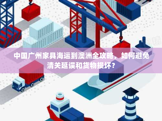 中国广州家具海运到澳洲全攻略,如何避免清关延误和货物损坏? 中国广州家具海运到澳洲全攻略,如何避免清关延误和货物损坏?