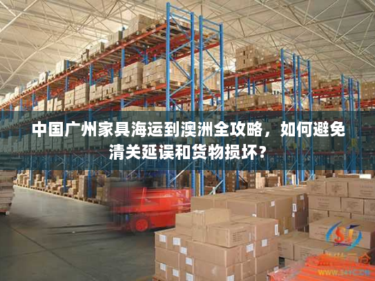 中国广州家具海运到澳洲全攻略,如何避免清关延误和货物损坏? 中国广州家具海运到澳洲全攻略,如何避免清关延误和货物损坏?
