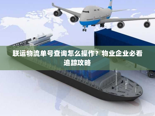 联运物流单号查询怎么操作?物业企业必看追踪攻略 联运物流单号查询怎么操作?物业企业必看追踪攻略