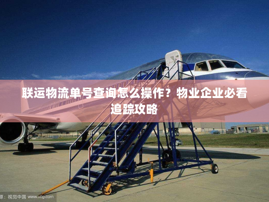 联运物流单号查询怎么操作?物业企业必看追踪攻略 联运物流单号查询怎么操作?物业企业必看追踪攻略