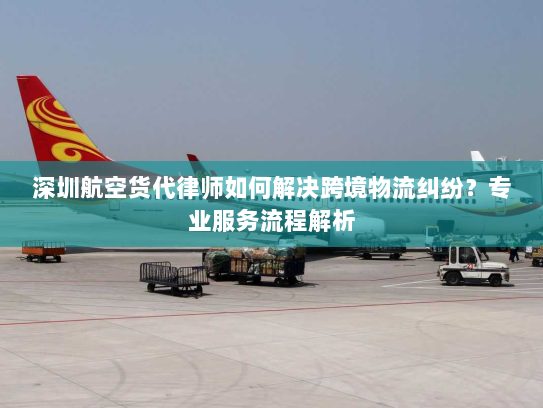 深圳航空货代律师如何解决跨境物流纠纷?专业服务流程解析 深圳航空货代律师如何解决跨境物流纠纷?专业服务流程解析