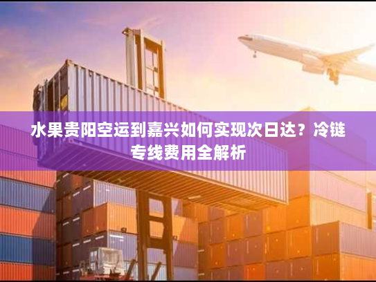 水果贵阳空运到嘉兴如何实现次日达?冷链专线费用全解析 水果贵阳空运到嘉兴如何实现次日达?冷链专线费用全解析