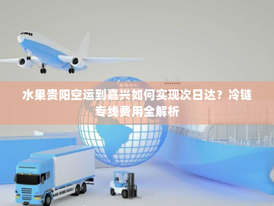 水果贵阳空运到嘉兴如何实现次日达?冷链专线费用全解析 水果贵阳空运到嘉兴如何实现次日达?冷链专线费用全解析