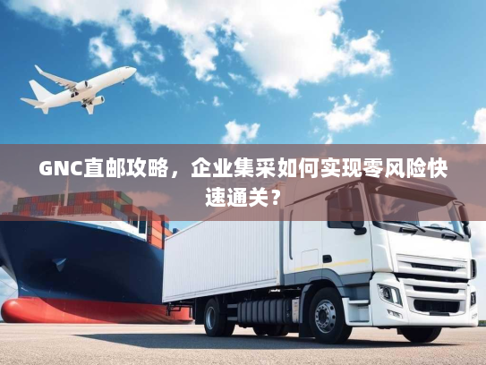 GNC直邮攻略,企业集采如何实现零风险快速通关? GNC直邮攻略,企业集采如何实现零风险快速通关?