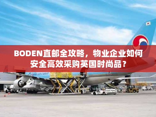 BODEN直邮全攻略,物业企业如何安全高效采购英国时尚品? BODEN直邮全攻略,物业企业如何安全高效采购英国时尚品?