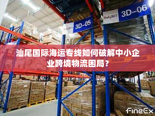 汕尾国际海运专线如何破解中小企业跨境物流困局? 汕尾国际海运专线如何破解中小企业跨境物流困局?