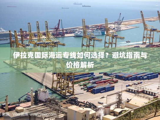 伊拉克国际海运专线如何选择?避坑指南与价格解析 伊拉克国际海运专线如何选择?避坑指南与价格解析