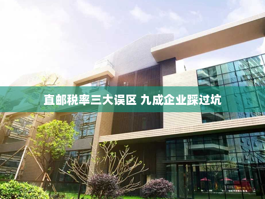 直邮税率三大误区 九成企业踩过坑 直邮税率三大误区 九成企业踩过坑