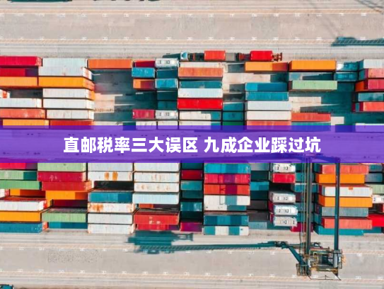 直邮税率三大误区 九成企业踩过坑 直邮税率三大误区 九成企业踩过坑