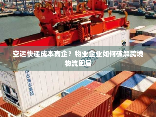 空运快递成本高企?物业企业如何破解跨境物流困局 空运快递成本高企?物业企业如何破解跨境物流困局
