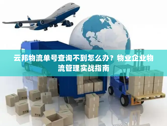 云邦物流单号查询不到怎么办?物业企业物流管理实战指南 云邦物流单号查询不到怎么办?物业企业物流管理实战指南