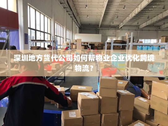 深圳地方货代公司如何帮物业企业优化跨境物流? 深圳地方货代公司如何帮物业企业优化跨境物流?