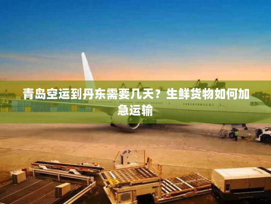 青岛空运到丹东需要几天?生鲜货物如何加急运输 青岛空运到丹东需要几天?生鲜货物如何加急运输