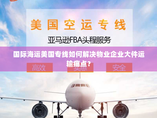 国际海运美国专线如何解决物业企业大件运输痛点？