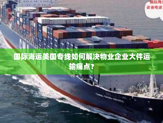 国际海运美国专线如何解决物业企业大件运输痛点？