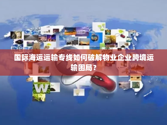 国际海运运输专线如何破解物业企业跨境运输困局？