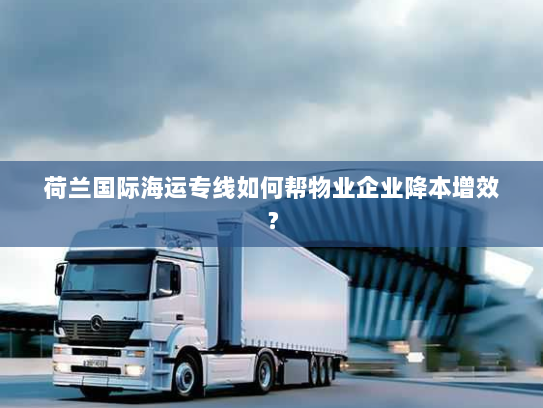 荷兰国际海运专线如何帮物业企业降本增效? 荷兰国际海运专线如何帮物业企业降本增效?