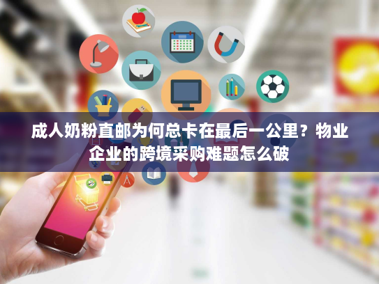 成人奶粉直邮为何总卡在最后一公里?物业企业的跨境采购难题怎么破 成人奶粉直邮为何总卡在最后一公里?物业企业的跨境采购难题怎么破