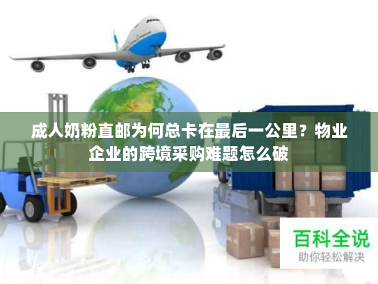 成人奶粉直邮为何总卡在最后一公里?物业企业的跨境采购难题怎么破 成人奶粉直邮为何总卡在最后一公里?物业企业的跨境采购难题怎么破