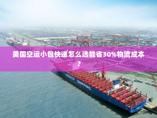 美国空运小包快递怎么选能省30%物流成本？